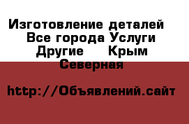 Изготовление деталей.  - Все города Услуги » Другие   . Крым,Северная